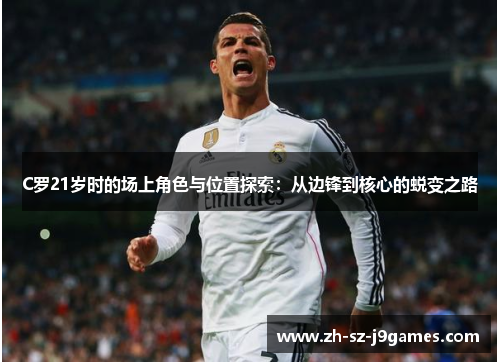 C罗21岁时的场上角色与位置探索:从边锋到核心的蜕变之路 C罗21岁时的场上角色与位置探索:从边锋到核心的蜕变之路