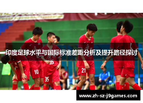 印度足球水平与国际标准差距分析及提升路径探讨 印度足球水平与国际标准差距分析及提升路径探讨
