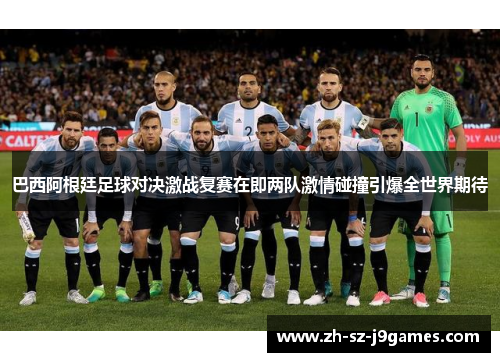 巴西阿根廷足球对决激战复赛在即两队激情碰撞引爆全世界期待