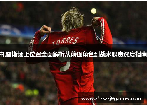 托雷斯场上位置全面解析从前锋角色到战术职责深度指南