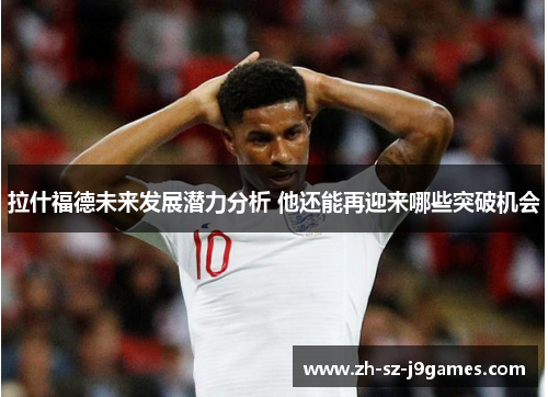 拉什福德未来发展潜力分析 他还能再迎来哪些突破机会