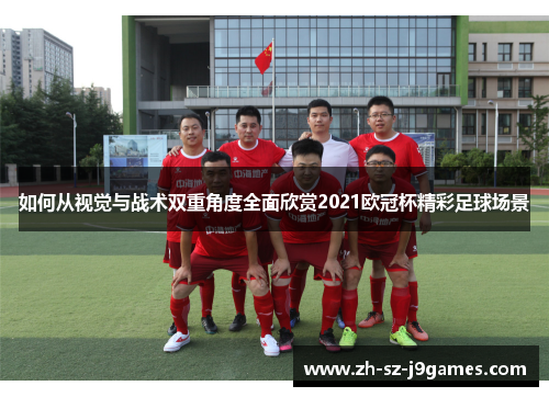 如何从视觉与战术双重角度全面欣赏2021欧冠杯精彩足球场景 如何从视觉与战术双重角度全面欣赏2021欧冠杯精彩足球场景