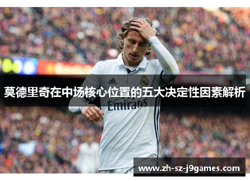 莫德里奇在中场核心位置的五大决定性因素解析