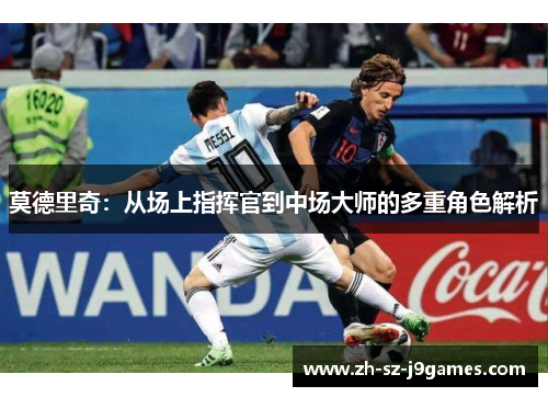 莫德里奇：从场上指挥官到中场大师的多重角色解析