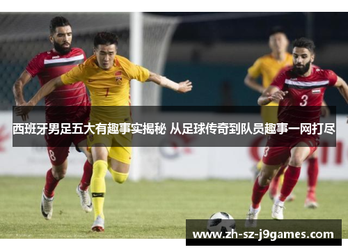 西班牙男足五大有趣事实揭秘 从足球传奇到队员趣事一网打尽