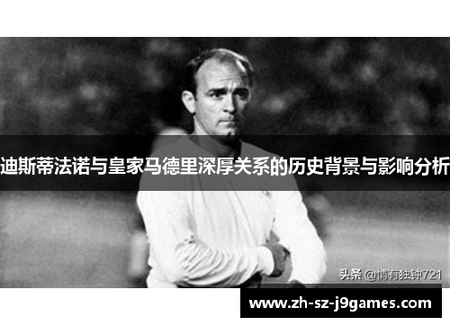 迪斯蒂法诺与皇家马德里深厚关系的历史背景与影响分析