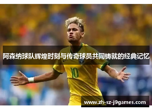 阿森纳球队辉煌时刻与传奇球员共同铸就的经典记忆