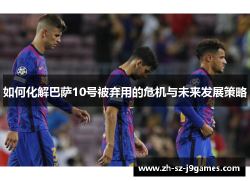 如何化解巴萨10号被弃用的危机与未来发展策略