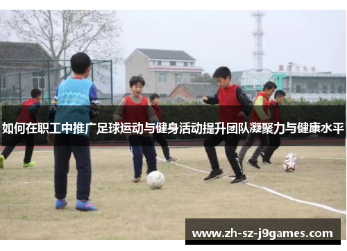 如何在职工中推广足球运动与健身活动提升团队凝聚力与健康水平 如何在职工中推广足球运动与健身活动提升团队凝聚力与健康水平
