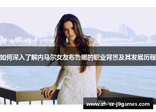 如何深入了解内马尔女友布鲁娜的职业背景及其发展历程