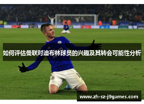 如何评估曼联对迪布林球员的兴趣及其转会可能性分析 如何评估曼联对迪布林球员的兴趣及其转会可能性分析
