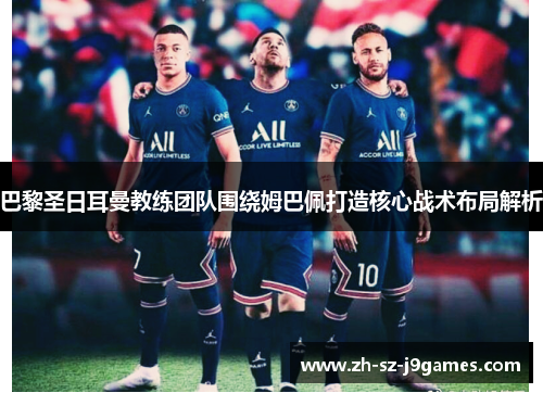 巴黎圣日耳曼教练团队围绕姆巴佩打造核心战术布局解析 巴黎圣日耳曼教练团队围绕姆巴佩打造核心战术布局解析