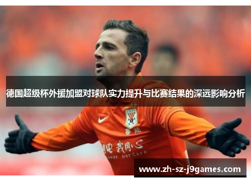 德国超级杯外援加盟对球队实力提升与比赛结果的深远影响分析