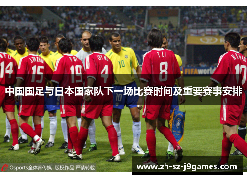 中国国足与日本国家队下一场比赛时间及重要赛事安排