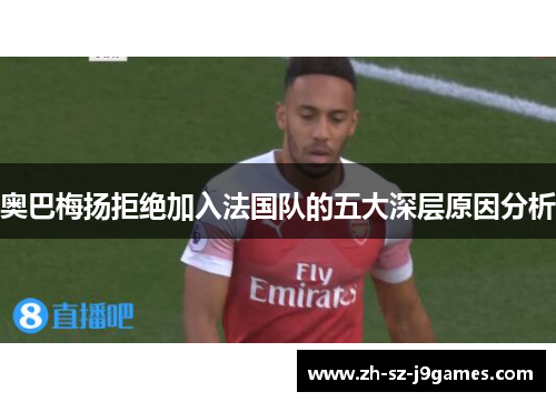 奥巴梅扬拒绝加入法国队的五大深层原因分析