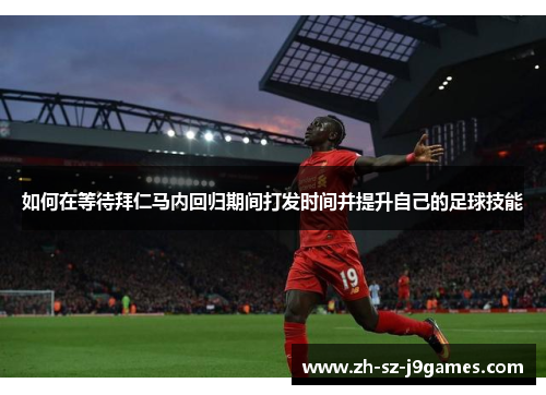 如何在等待拜仁马内回归期间打发时间并提升自己的足球技能 如何在等待拜仁马内回归期间打发时间并提升自己的足球技能