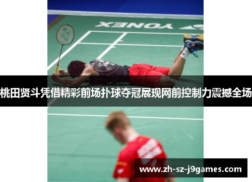 桃田贤斗凭借精彩前场扑球夺冠展现网前控制力震撼全场 桃田贤斗凭借精彩前场扑球夺冠展现网前控制力震撼全场