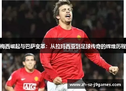 梅西崛起与巴萨变革:从拉玛西亚到足球传奇的辉煌历程 梅西崛起与巴萨变革:从拉玛西亚到足球传奇的辉煌历程