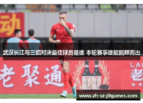 武汉长江与三镇对决最佳球员是谁 本轮赛事谁能脱颖而出 武汉长江与三镇对决最佳球员是谁 本轮赛事谁能脱颖而出