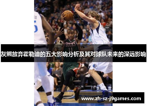 灰熊放弃霍勒迪的五大影响分析及其对球队未来的深远影响