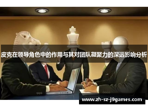 皮克在领导角色中的作用与其对团队凝聚力的深远影响分析