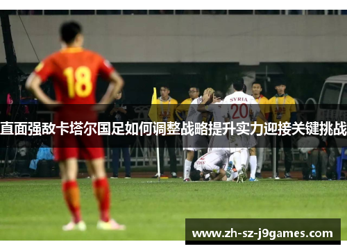 直面强敌卡塔尔国足如何调整战略提升实力迎接关键挑战