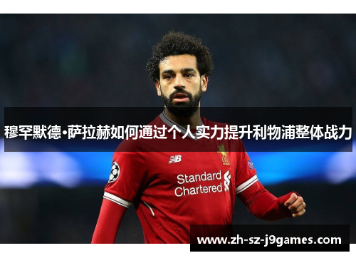 穆罕默德·萨拉赫如何通过个人实力提升利物浦整体战力