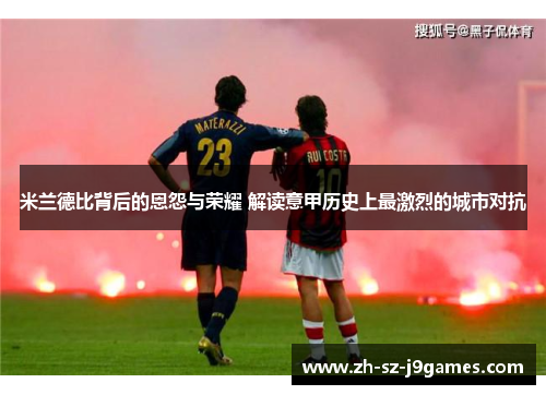 米兰德比背后的恩怨与荣耀 解读意甲历史上最激烈的城市对抗 米兰德比背后的恩怨与荣耀 解读意甲历史上最激烈的城市对抗