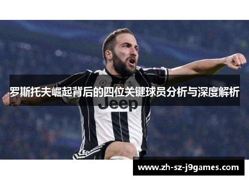 罗斯托夫崛起背后的四位关键球员分析与深度解析 罗斯托夫崛起背后的四位关键球员分析与深度解析