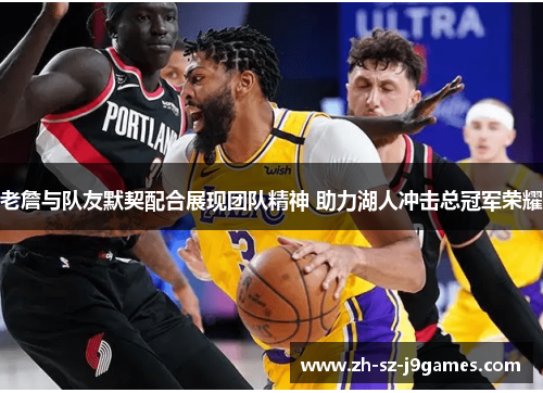 老詹与队友默契配合展现团队精神 助力湖人冲击总冠军荣耀 老詹与队友默契配合展现团队精神 助力湖人冲击总冠军荣耀