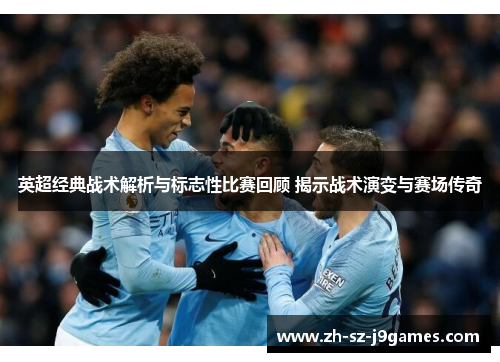 英超经典战术解析与标志性比赛回顾 揭示战术演变与赛场传奇