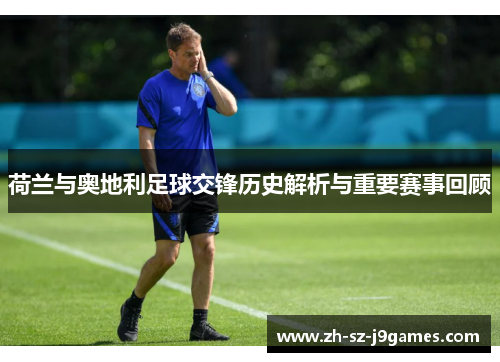 荷兰与奥地利足球交锋历史解析与重要赛事回顾 荷兰与奥地利足球交锋历史解析与重要赛事回顾