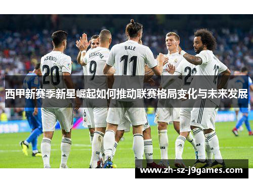 西甲新赛季新星崛起如何推动联赛格局变化与未来发展 西甲新赛季新星崛起如何推动联赛格局变化与未来发展