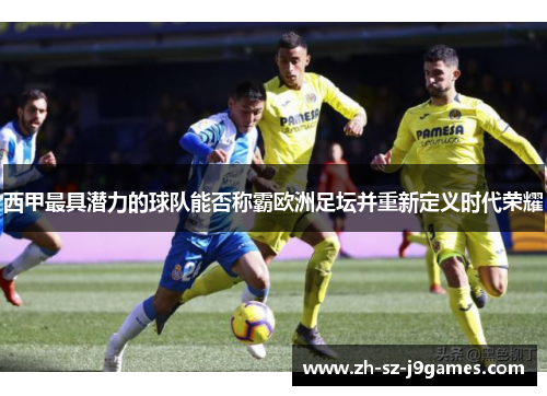 西甲最具潜力的球队能否称霸欧洲足坛并重新定义时代荣耀 西甲最具潜力的球队能否称霸欧洲足坛并重新定义时代荣耀