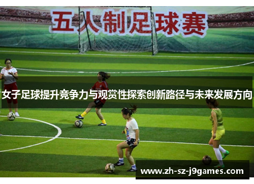 女子足球提升竞争力与观赏性探索创新路径与未来发展方向