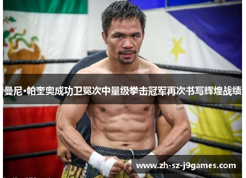 曼尼·帕奎奥成功卫冕次中量级拳击冠军再次书写辉煌战绩