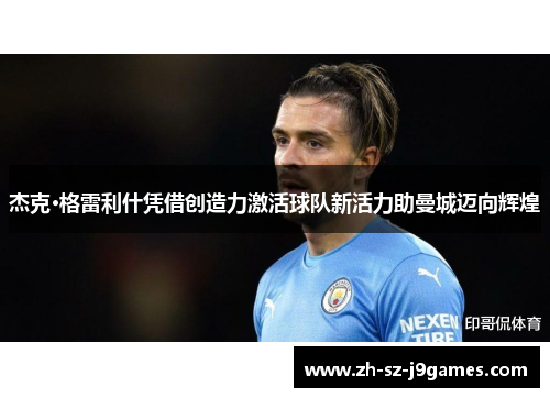 杰克·格雷利什凭借创造力激活球队新活力助曼城迈向辉煌