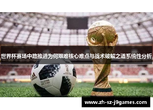世界杯赛场中路推进为何艰难核心难点与战术破解之道系统性分析