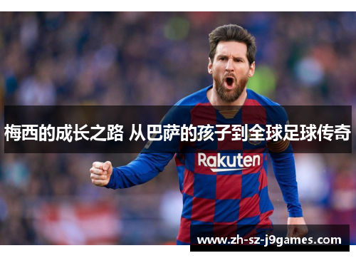 梅西的成长之路 从巴萨的孩子到全球足球传奇