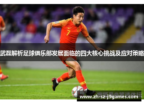 武磊解析足球俱乐部发展面临的四大核心挑战及应对策略