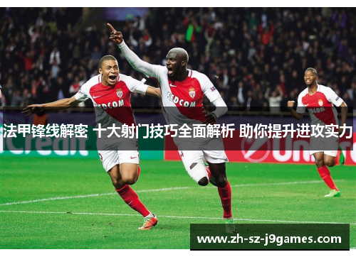 法甲锋线解密 十大射门技巧全面解析 助你提升进攻实力