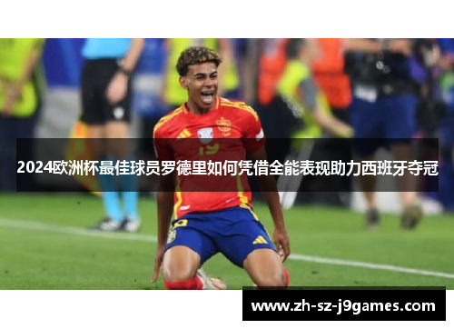 2024欧洲杯最佳球员罗德里如何凭借全能表现助力西班牙夺冠 2024欧洲杯最佳球员罗德里如何凭借全能表现助力西班牙夺冠