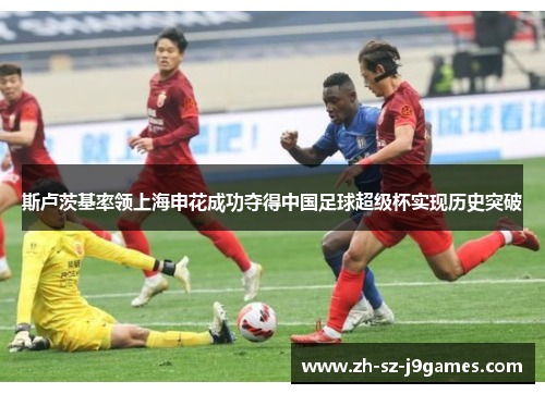 斯卢茨基率领上海申花成功夺得中国足球超级杯实现历史突破 斯卢茨基率领上海申花成功夺得中国足球超级杯实现历史突破