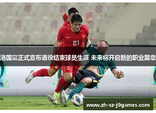 洛国富正式宣布退役结束球员生涯 未来将开启新的职业篇章 洛国富正式宣布退役结束球员生涯 未来将开启新的职业篇章