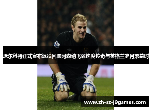 沃尔科特正式宣布退役回顾阿森纳飞翼速度传奇与英格兰岁月落幕时