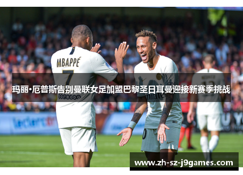 玛丽·厄普斯告别曼联女足加盟巴黎圣日耳曼迎接新赛季挑战 玛丽·厄普斯告别曼联女足加盟巴黎圣日耳曼迎接新赛季挑战