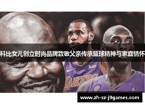 科比女儿创立时尚品牌致敬父亲传承篮球精神与家庭情怀 科比女儿创立时尚品牌致敬父亲传承篮球精神与家庭情怀
