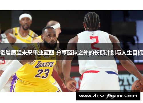 老詹展望未来事业蓝图 分享篮球之外的长期计划与人生目标 老詹展望未来事业蓝图 分享篮球之外的长期计划与人生目标