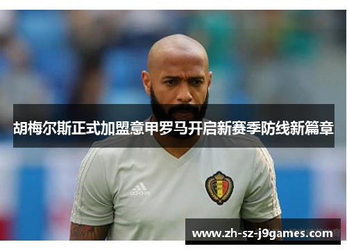 胡梅尔斯正式加盟意甲罗马开启新赛季防线新篇章 胡梅尔斯正式加盟意甲罗马开启新赛季防线新篇章