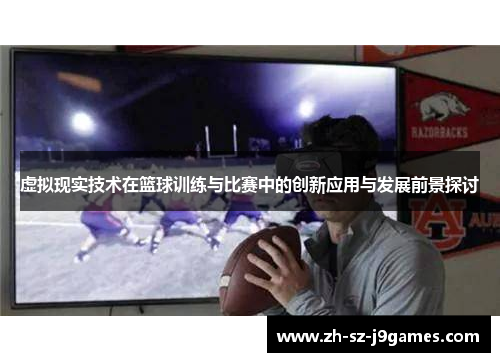 虚拟现实技术在篮球训练与比赛中的创新应用与发展前景探讨 虚拟现实技术在篮球训练与比赛中的创新应用与发展前景探讨